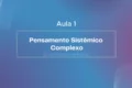 Aula 1 - Pensamento Sistêmico Complexo